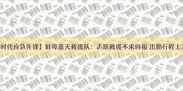 【新时代应急先锋】蚌埠蓝天救援队：志愿救援不求回报 出勤行程上万公里