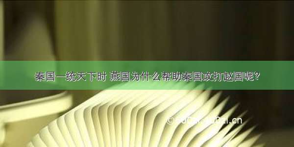 秦国一统天下时 燕国为什么帮助秦国攻打赵国呢？