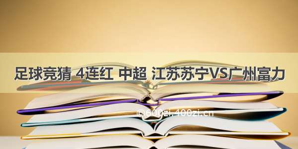 足球竞猜 4连红 中超 江苏苏宁VS广州富力