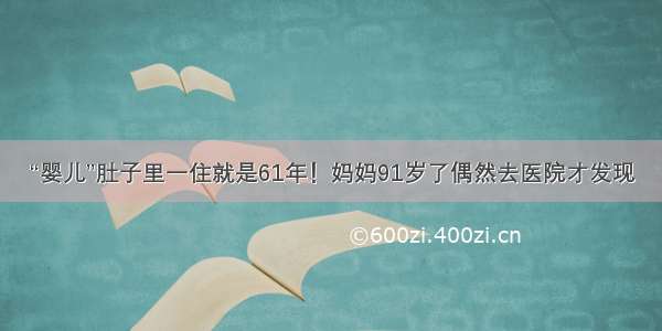 “婴儿”肚子里一住就是61年！妈妈91岁了偶然去医院才发现