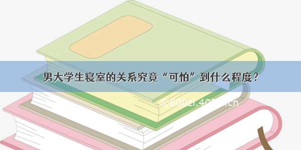 男大学生寝室的关系究竟“可怕”到什么程度？