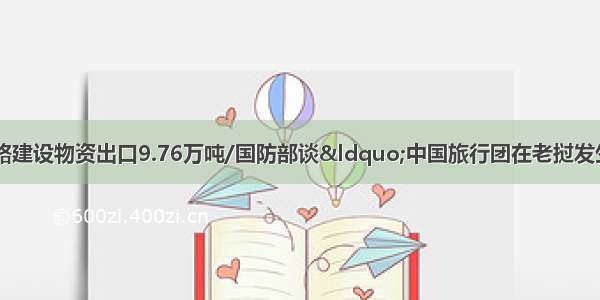 新闻/上半年中老铁路建设物资出口9.76万吨/国防部谈“中国旅行团在老挝发生严重车祸”