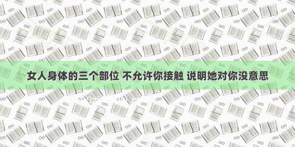 女人身体的三个部位 不允许你接触 说明她对你没意思