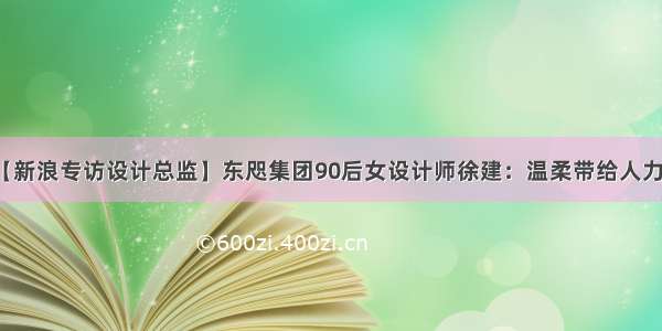 【新浪专访设计总监】东咫集团90后女设计师徐建：温柔带给人力量