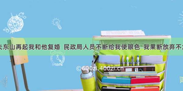 前夫东山再起我和他复婚  民政局人员不断给我使眼色  我果断放弃不复婚