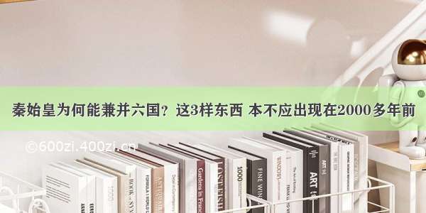 秦始皇为何能兼并六国？这3样东西 本不应出现在2000多年前