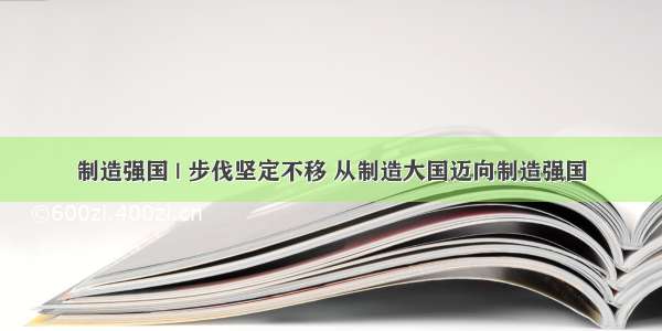 制造强国 | 步伐坚定不移 从制造大国迈向制造强国