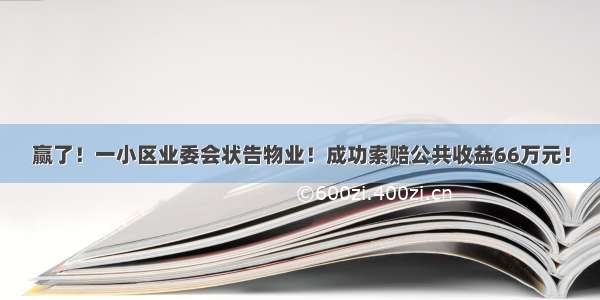 赢了！一小区业委会状告物业！成功索赔公共收益66万元！