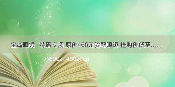 宝岛眼镜 ▏特惠专场 原价466元验配眼镜 抢购价低至......