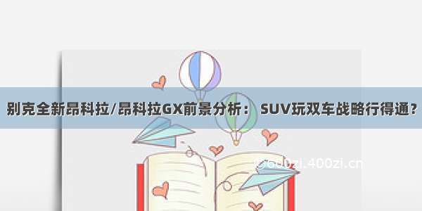 别克全新昂科拉/昂科拉GX前景分析： SUV玩双车战略行得通？