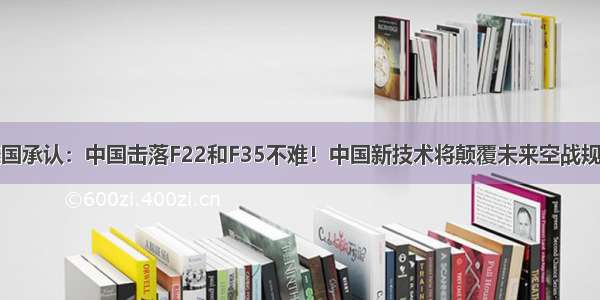 美国承认：中国击落F22和F35不难！中国新技术将颠覆未来空战规则