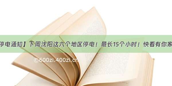 【停电通知】下周沈阳这六个地区停电！最长15个小时！快看有你家没？