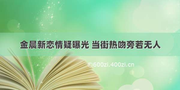 金晨新恋情疑曝光 当街热吻旁若无人