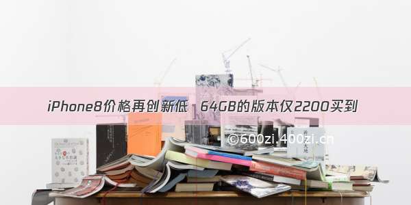 iPhone8价格再创新低  64GB的版本仅2200买到