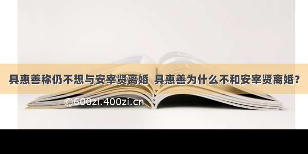 具惠善称仍不想与安宰贤离婚  具惠善为什么不和安宰贤离婚？