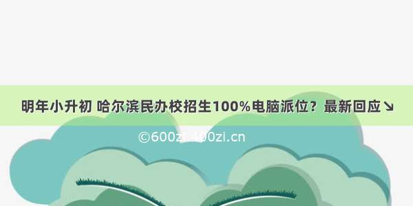 明年小升初 哈尔滨民办校招生100%电脑派位？最新回应↘