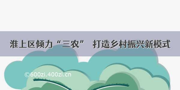 淮上区倾力“三农”  打造乡村振兴新模式