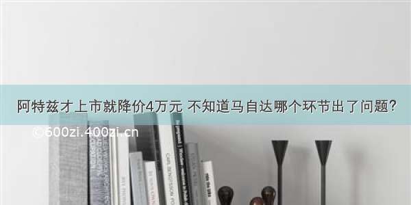 阿特兹才上市就降价4万元 不知道马自达哪个环节出了问题？