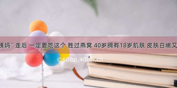 “大姨妈”走后 一定要吃这个 胜过燕窝 40岁拥有18岁肌肤 皮肤白嫩又省钱！