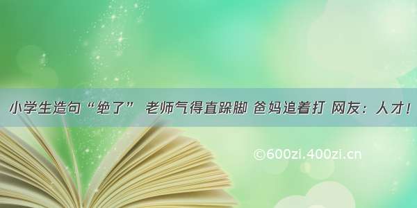 小学生造句“绝了” 老师气得直跺脚 爸妈追着打 网友：人才！