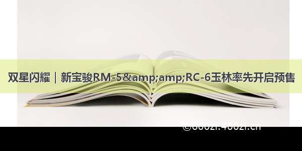 双星闪耀｜新宝骏RM-5&amp;RC-6玉林率先开启预售