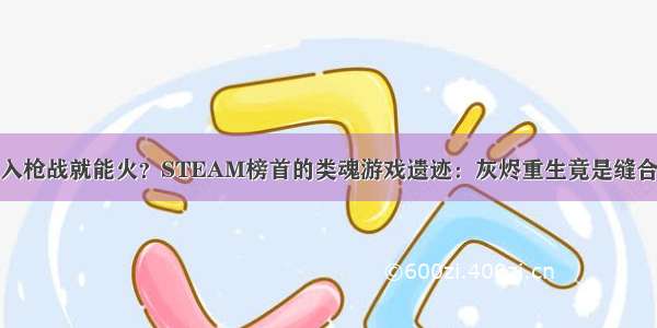 加入枪战就能火？STEAM榜首的类魂游戏遗迹：灰烬重生竟是缝合怪