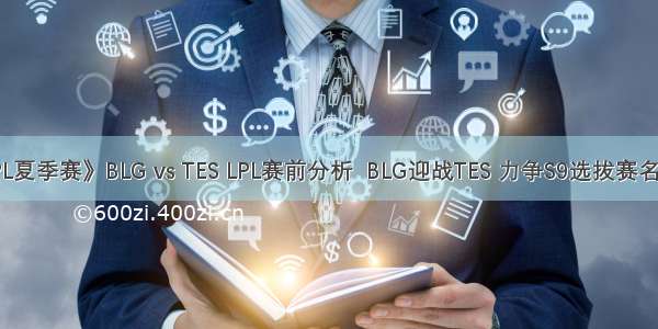 LPL夏季赛》BLG vs TES LPL赛前分析  BLG迎战TES 力争S9选拔赛名额