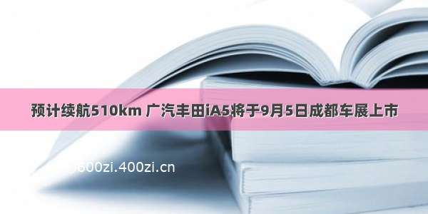 预计续航510km 广汽丰田iA5将于9月5日成都车展上市