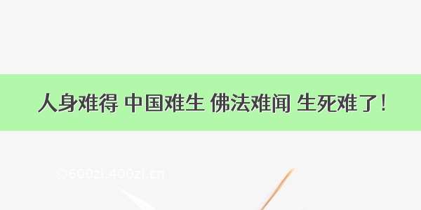 人身难得 中国难生 佛法难闻 生死难了！