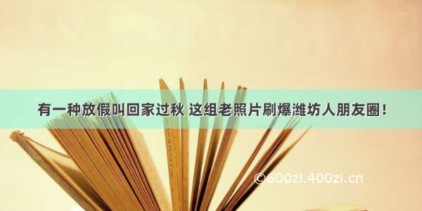 有一种放假叫回家过秋 这组老照片刷爆潍坊人朋友圈！