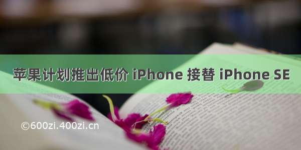 苹果计划推出低价 iPhone 接替 iPhone SE