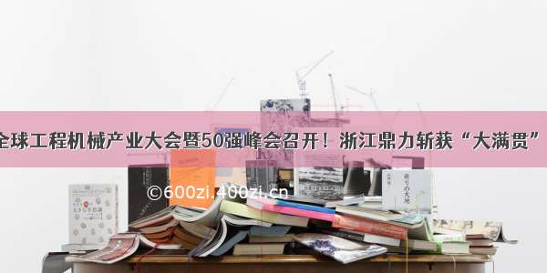 全球工程机械产业大会暨50强峰会召开！浙江鼎力斩获“大满贯”！