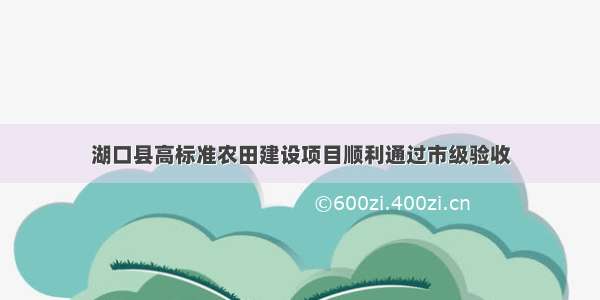 湖口县高标准农田建设项目顺利通过市级验收