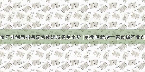 度宁波市产业创新服务综合体建设名单出炉 | 鄞州区新增一家市级产业创新服务