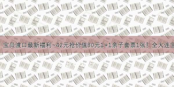 【亲子驿站】宝贝渡口最新福利~42元抢价值80元1+1亲子套票1张！全大连宝贝渡口都可以