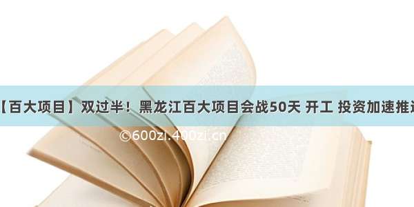 【百大项目】双过半！黑龙江百大项目会战50天 开工 投资加速推进！