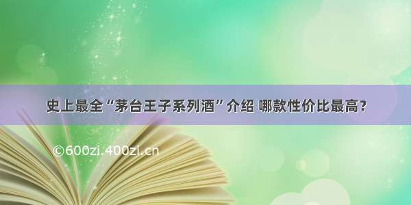 史上最全“茅台王子系列酒”介绍 哪款性价比最高？