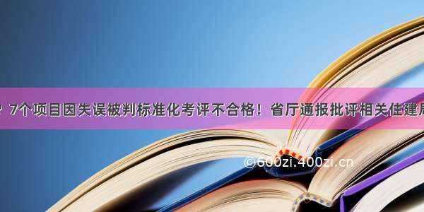 闹乌龙？7个项目因失误被判标准化考评不合格！省厅通报批评相关住建局负责人