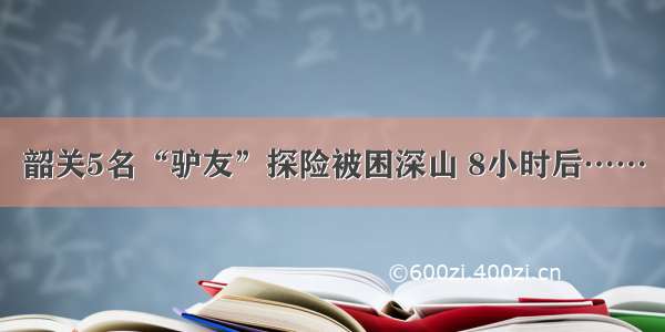 韶关5名“驴友”探险被困深山 8小时后……