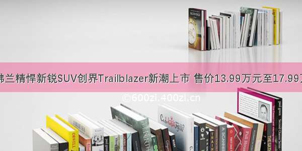 雪佛兰精悍新锐SUV创界Trailblazer新潮上市 售价13.99万元至17.99万元