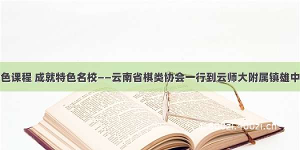 开设特色课程 成就特色名校——云南省棋类协会一行到云师大附属镇雄中学考察