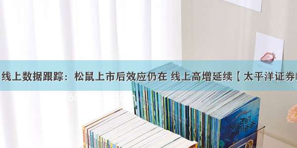 休闲零食8月线上数据跟踪：松鼠上市后效应仍在 线上高增延续【太平洋证券|黄付生团队】