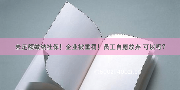 未足额缴纳社保！企业被重罚！员工自愿放弃 可以吗？