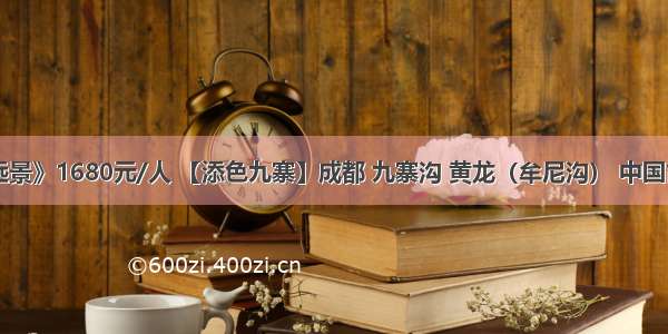 《花都远景》1680元/人 【添色九寨】成都 九寨沟 黄龙（牟尼沟） 中国古羌城 松