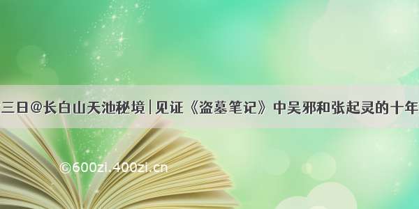 中秋三日@长白山天池秘境 | 见证《盗墓笔记》中吴邪和张起灵的十年之约