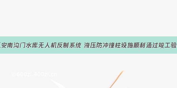 延安南沟门水库无人机反制系统 液压防冲撞柱设施顺利通过竣工验收