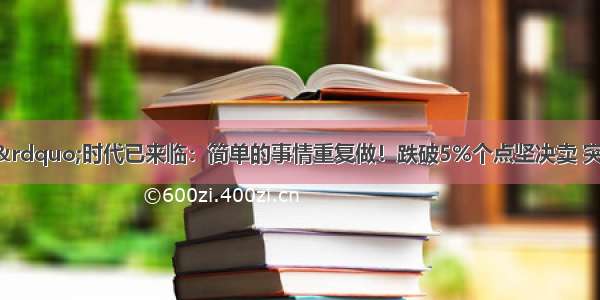 中国“捡钱”时代已来临：简单的事情重复做！跌破5%个点坚决卖 突破20%收益继续卖 