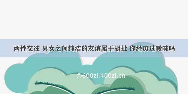 两性交往 男女之间纯洁的友谊属于胡扯 你经历过暧昧吗