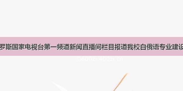 白俄罗斯国家电视台第一频道新闻直播间栏目报道我校白俄语专业建设情况