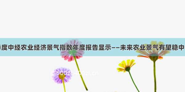 二季度中经农业经济景气指数年度报告显示——未来农业景气有望稳中有升